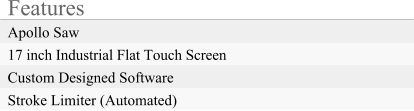 Features Apollo Saw 17 inch Industrial Flat Touch Screen Custom Designed Software Stroke Limiter (Automated)