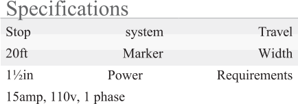 Specifications Stop system Travel 20ft Marker Width 1½in Power Requirements 15amp, 110v, 1 phase