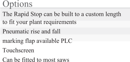 Options The Rapid Stop can be built to a custom length to fit your plant requirements Pneumatic rise and fall marking flap available PLC Touchscreen Can be fitted to most saws