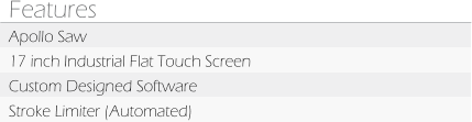 Features Apollo Saw 17 inch Industrial Flat Touch Screen Custom Designed Software Stroke Limiter (Automated)