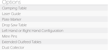 Options Clamping Table Laser Guide Plate Marker Drop Saw Table Left Hand or Right Hand Configuration Mitre Pins Extended Outfeed Tables Dust Collector